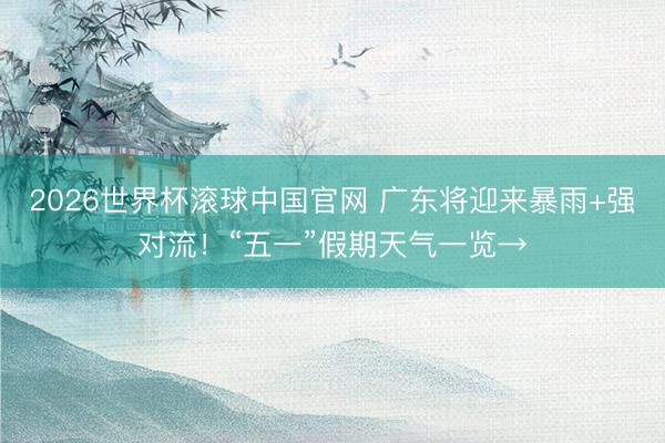 2026世界杯滚球中国官网 广东将迎来暴雨+强对流！“五一”假期天气一览→