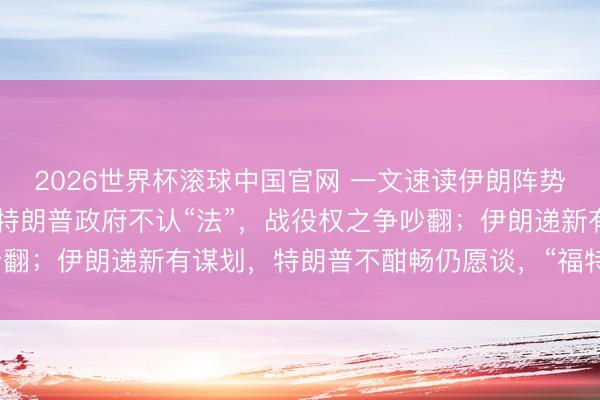 2026世界杯滚球中国官网 一文速读伊朗阵势:“60天大限”已到,特朗普政府不认“法”,战役权之争吵翻;伊朗递新有谋划,特朗普不酣畅仍愿谈,“福特号”航母已撤