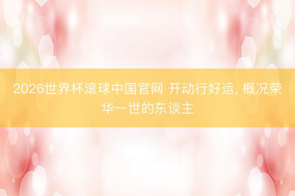 2026世界杯滚球中国官网 开动行好运， 概况荣华一世的东谈主