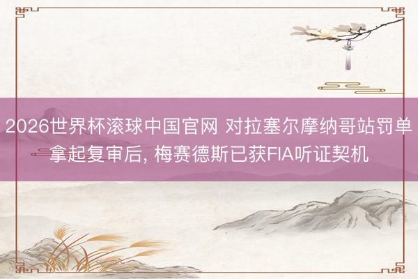 2026世界杯滚球中国官网 对拉塞尔摩纳哥站罚单拿起复审后， 梅赛德斯已获FIA听证契机