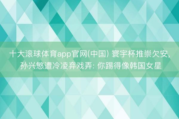 十大滚球体育app官网(中国) 寰宇杯推崇欠安， 孙兴慜遭冷凌弃戏弄: 你踢得像韩国女星