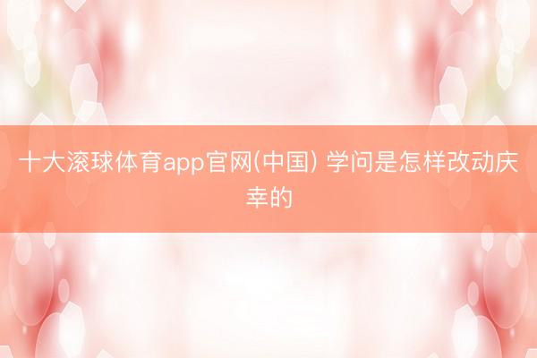 十大滚球体育app官网(中国) 学问是怎样改动庆幸的