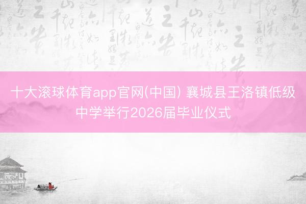十大滚球体育app官网(中国) 襄城县王洛镇低级中学举行2026届毕业仪式