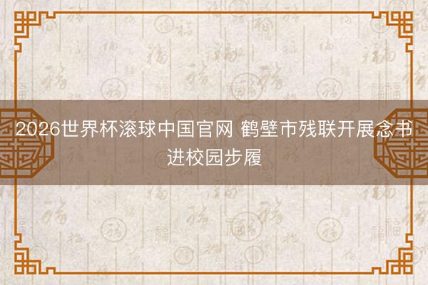 2026世界杯滚球中国官网 鹤壁市残联开展念书进校园步履