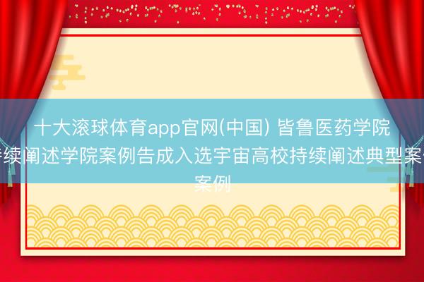 十大滚球体育app官网(中国) 皆鲁医药学院持续阐述学院案例告成入选宇宙高校持续阐述典型案例