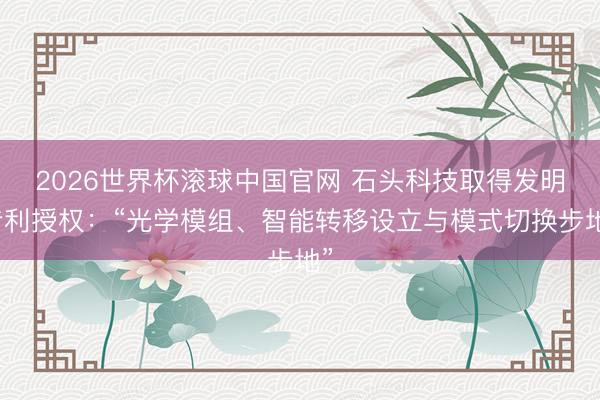 2026世界杯滚球中国官网 石头科技取得发明专利授权:“光学模组、智能转移设立与模式切换步地”