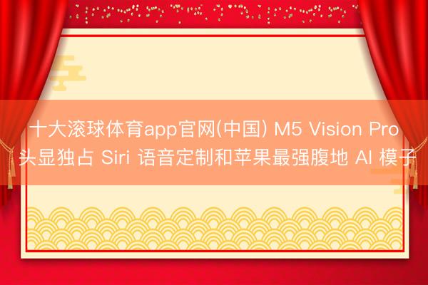 十大滚球体育app官网(中国) M5 Vision Pro 头显独占 Siri 语音定制和苹果最强腹地 AI 模子