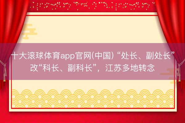 十大滚球体育app官网(中国) “处长、副处长”改“科长、副科长”，江苏多地转念
